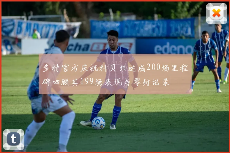 多特官方庆祝科贝尔达成200场里程碑回顾其199场表现与零封记录