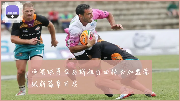 海港球员亚历斯祖自由转会加盟蓉城新篇章开启