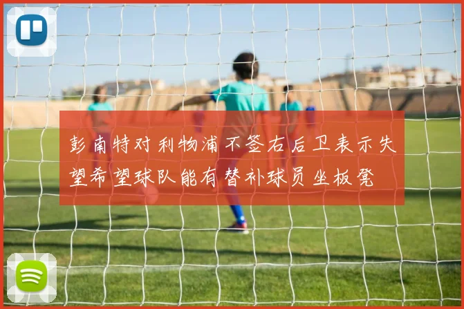 彭南特对利物浦不签右后卫表示失望希望球队能有替补球员坐板凳