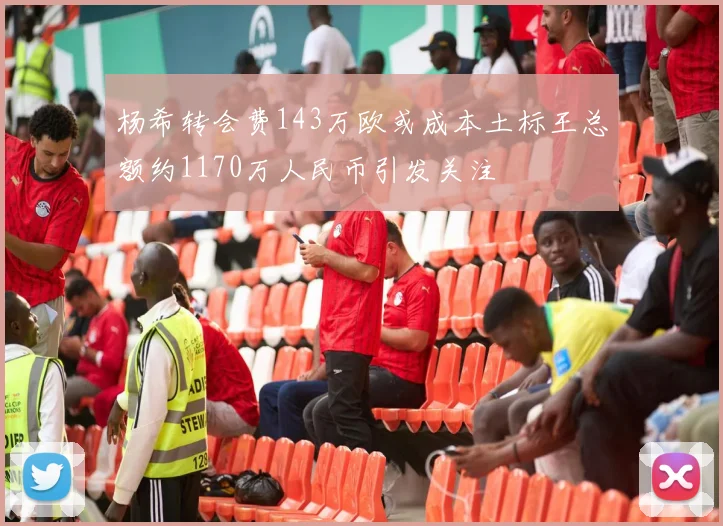 杨希转会费143万欧或成本土标王总额约1170万人民币引发关注