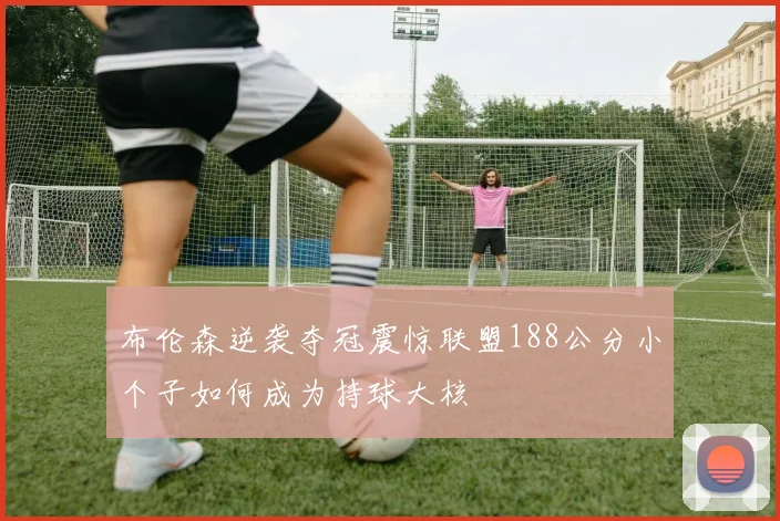 布伦森逆袭夺冠震惊联盟188公分小个子如何成为持球大核