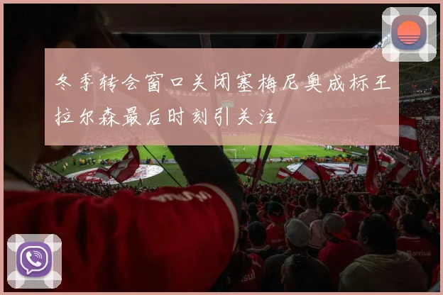 冬季转会窗口关闭塞梅尼奥成标王拉尔森最后时刻引关注