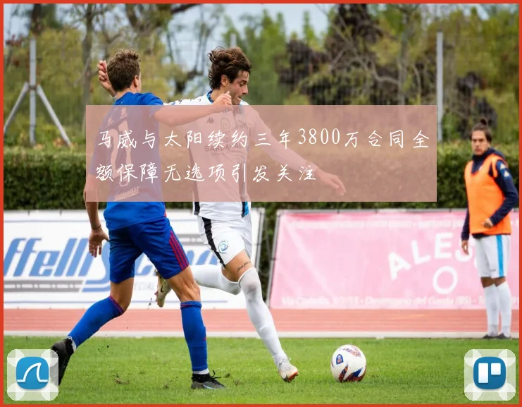 马威与太阳续约三年3800万合同全额保障无选项引发关注