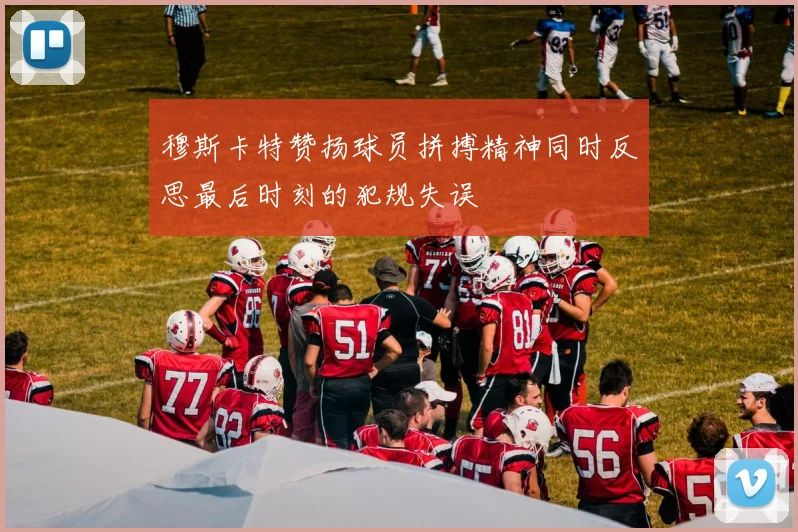 穆斯卡特赞扬球员拼搏精神同时反思最后时刻的犯规失误