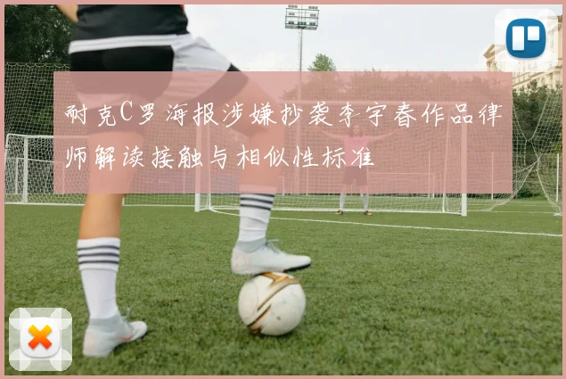 耐克C罗海报涉嫌抄袭李宇春作品律师解读接触与相似性标准