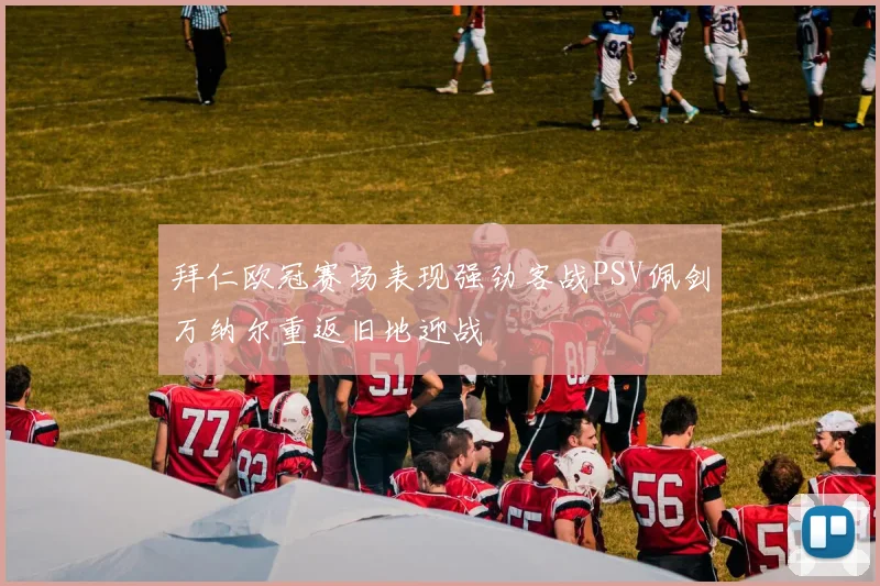 拜仁欧冠赛场表现强劲客战PSV佩剑万纳尔重返旧地迎战