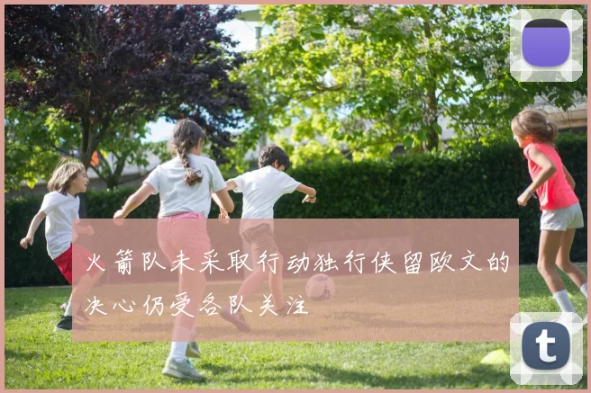 火箭队未采取行动独行侠留欧文的决心仍受各队关注