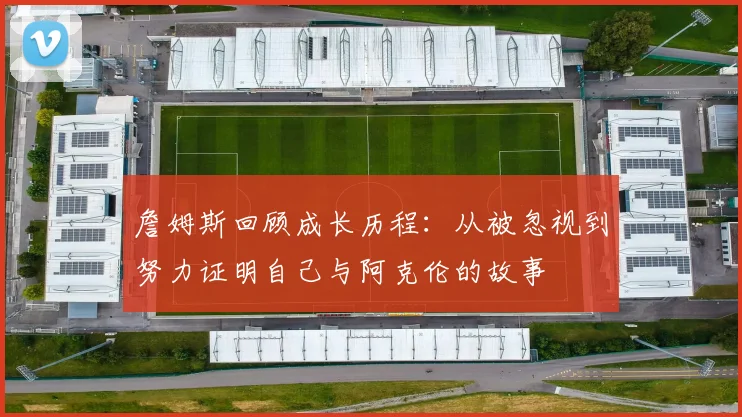 詹姆斯回顾成长历程：从被忽视到努力证明自己与阿克伦的故事