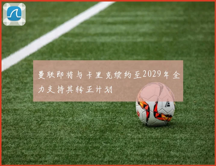 曼联即将与卡里克续约至2029年全力支持其转正计划