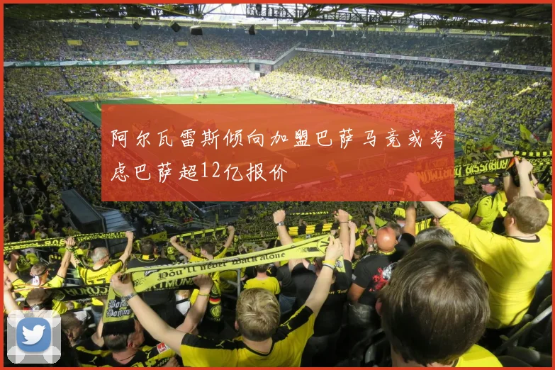 阿尔瓦雷斯倾向加盟巴萨马竞或考虑巴萨超12亿报价