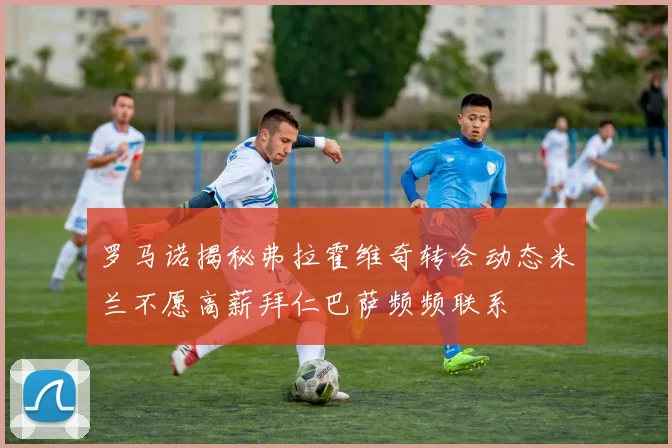 罗马诺揭秘弗拉霍维奇转会动态米兰不愿高薪拜仁巴萨频频联系