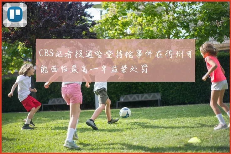 CBS记者报道哈登持枪事件在得州可能面临最高一年监禁处罚