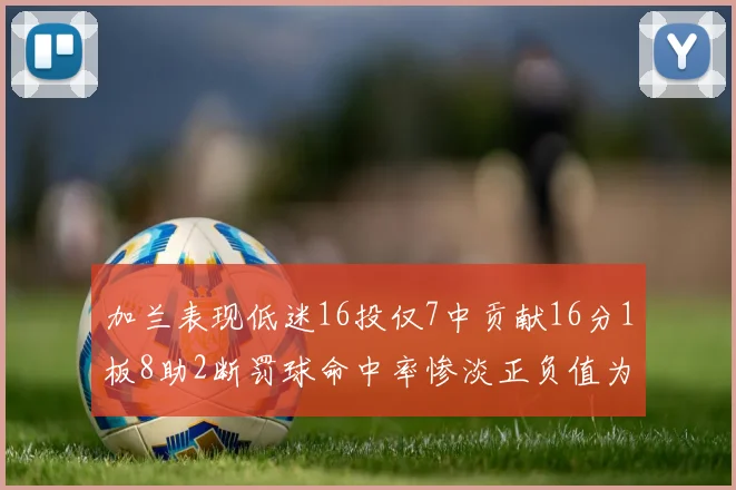加兰表现低迷16投仅7中贡献16分1板8助2断罚球命中率惨淡正负值为负24