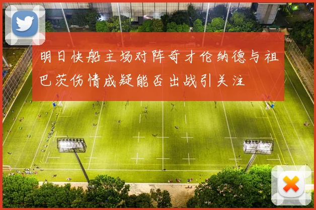 明日快船主场对阵奇才伦纳德与祖巴茨伤情成疑能否出战引关注