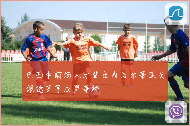 巴西中前场人才辈出内马尔蒂亚戈佩德罗等众星争辉