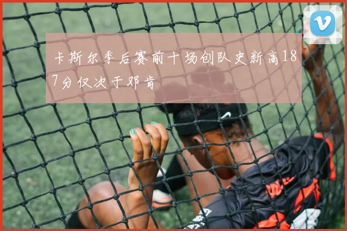 卡斯尔季后赛前十场创队史新高187分仅次于邓肯