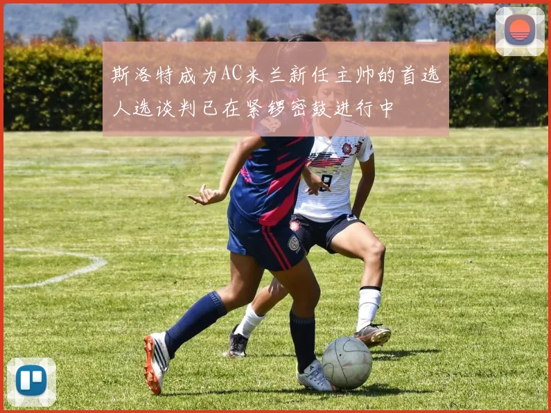 斯洛特成为AC米兰新任主帅的首选人选谈判已在紧锣密鼓进行中
