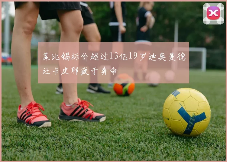 莱比锡标价超过13亿19岁迪奥曼德让卡皮耶疲于奔命