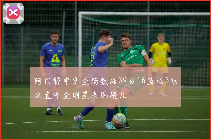 阿门赞申京全场数据39分16篮板5助攻直呼全明星表现超凡
