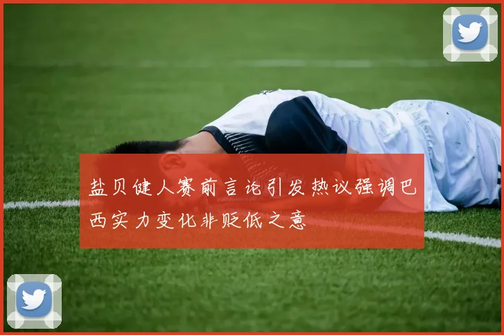 盐贝健人赛前言论引发热议强调巴西实力变化非贬低之意