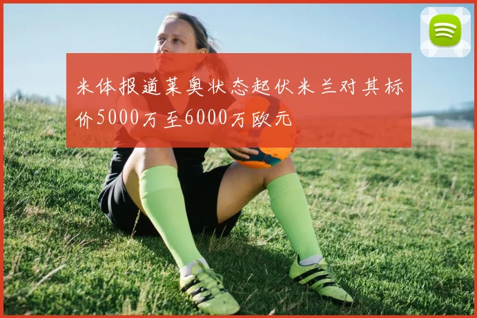 米体报道莱奥状态起伏米兰对其标价5000万至6000万欧元