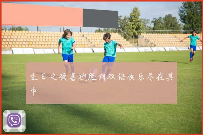 生日之夜喜迎胜利双倍快乐尽在其中