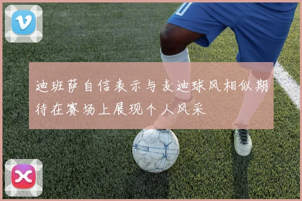 迪班萨自信表示与麦迪球风相似期待在赛场上展现个人风采