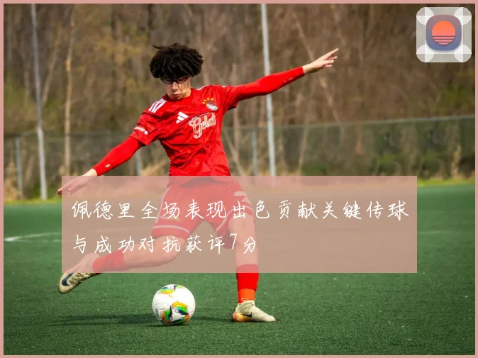 佩德里全场表现出色贡献关键传球与成功对抗获评7分
