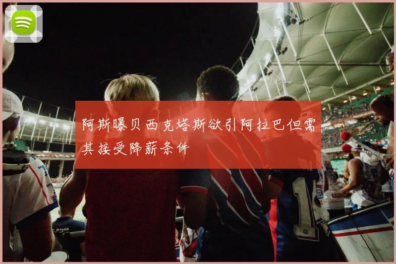 阿斯曝贝西克塔斯欲引阿拉巴但需其接受降薪条件