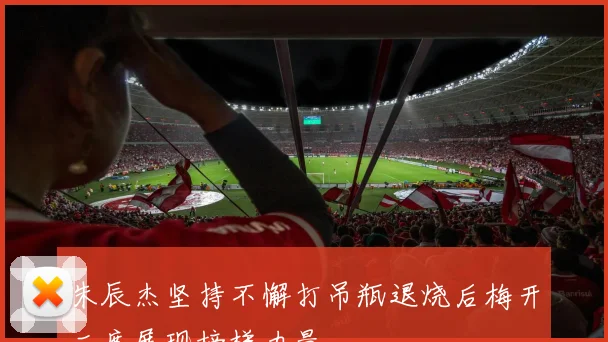 朱辰杰坚持不懈打吊瓶退烧后梅开二度展现榜样力量