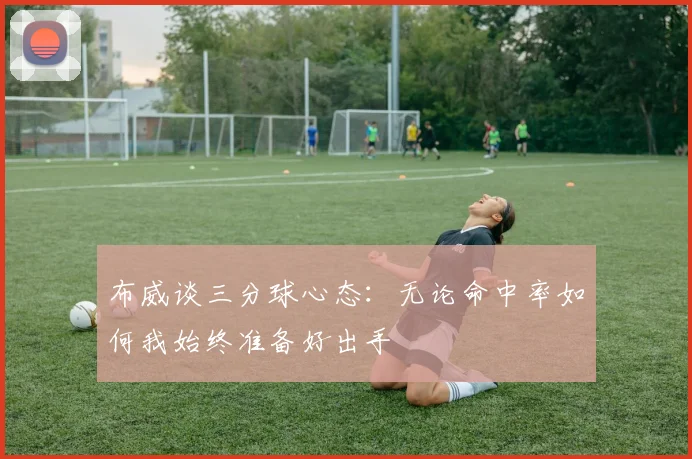 布威谈三分球心态：无论命中率如何我始终准备好出手