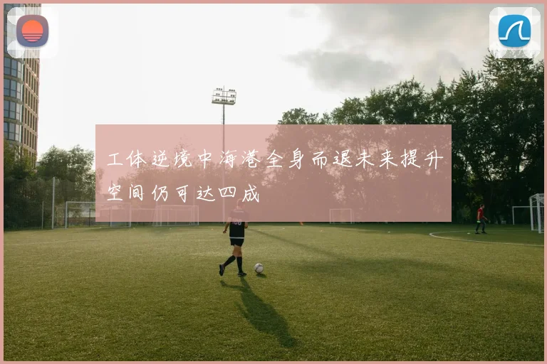 工体逆境中海港全身而退未来提升空间仍可达四成