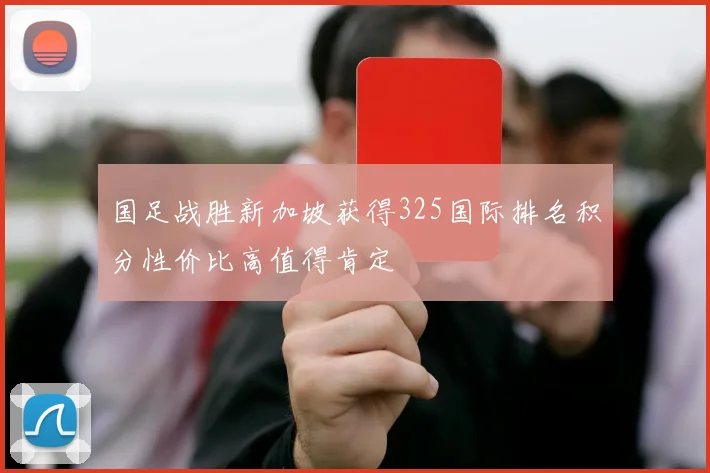 国足战胜新加坡获得325国际排名积分性价比高值得肯定