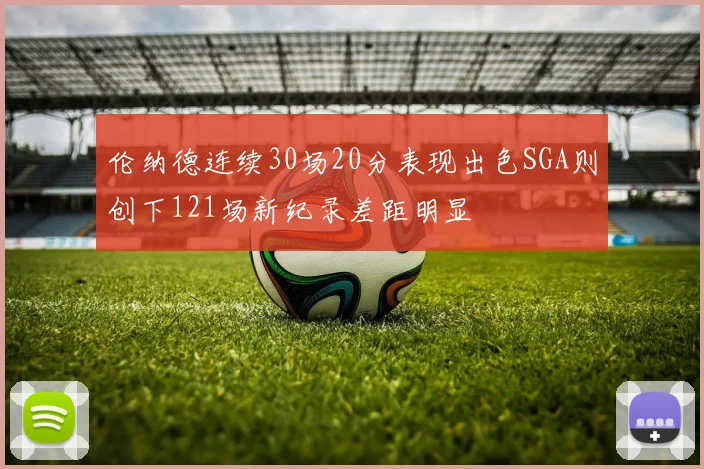 伦纳德连续30场20分表现出色SGA则创下121场新纪录差距明显