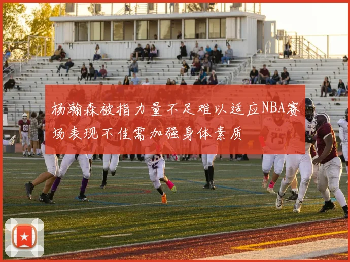 杨瀚森被指力量不足难以适应NBA赛场表现不佳需加强身体素质