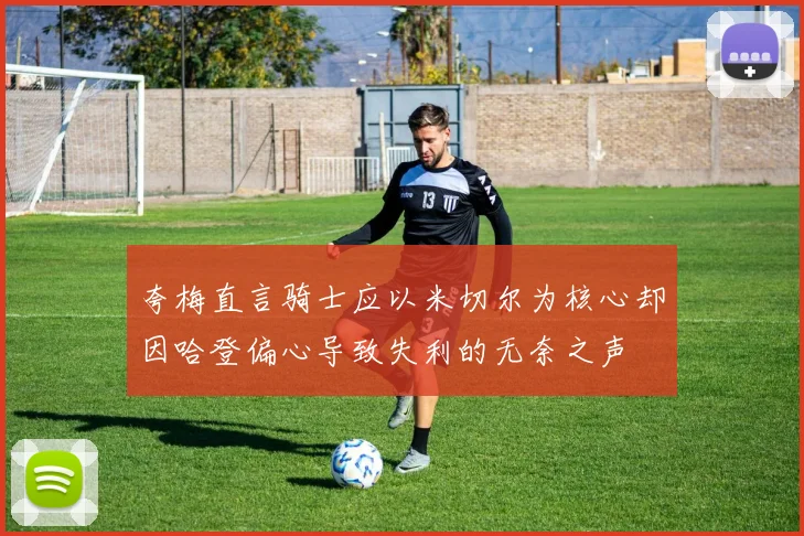 夸梅直言骑士应以米切尔为核心却因哈登偏心导致失利的无奈之声