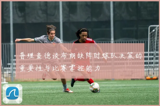 普理查德谈布朗缺阵时球队决策的重要性与比赛掌控能力