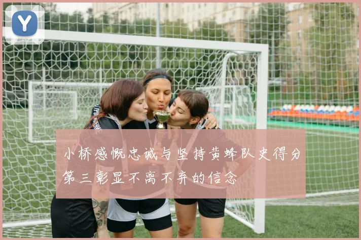 小桥感慨忠诚与坚持黄蜂队史得分第三彰显不离不弃的信念