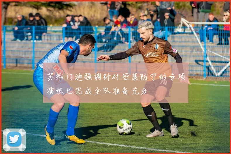 苏维门迪强调针对密集防守的专项演练已完成全队准备充分