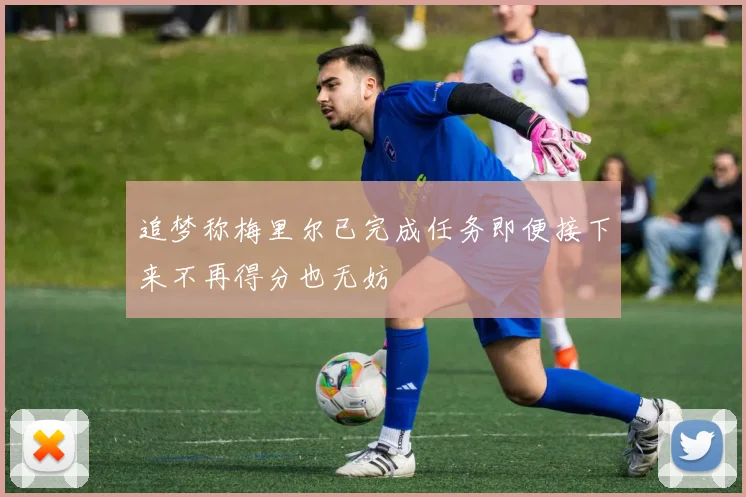 追梦称梅里尔已完成任务即便接下来不再得分也无妨