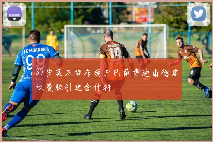 37岁莱万宣布离开巴萨费迪南德建议曼联引进舍什科