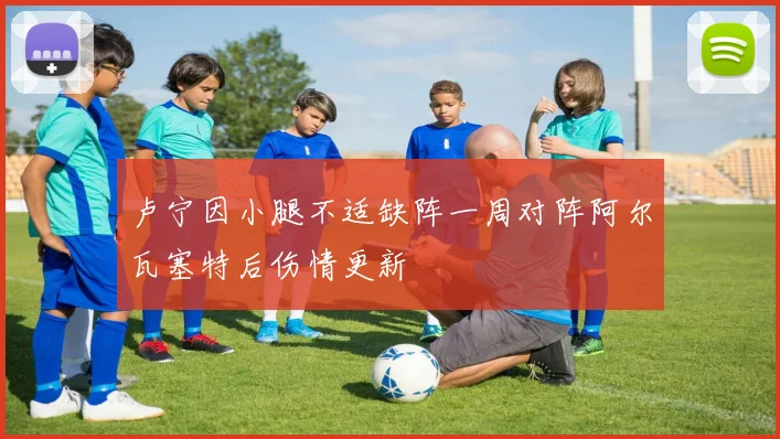 卢宁因小腿不适缺阵一周对阵阿尔瓦塞特后伤情更新