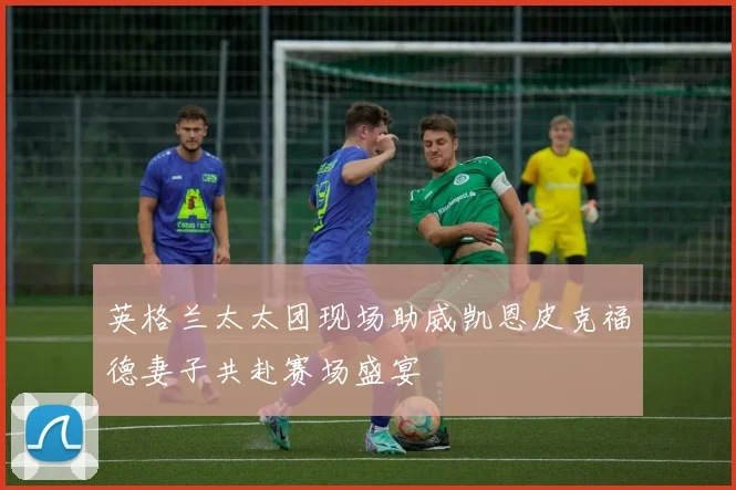 英格兰太太团现场助威凯恩皮克福德妻子共赴赛场盛宴
